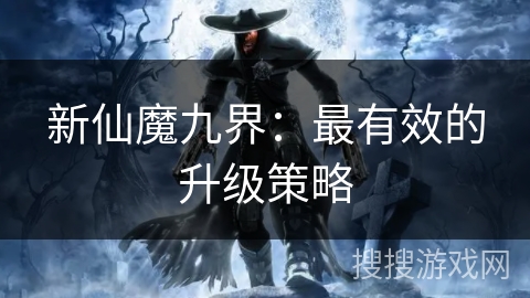 新仙魔九界:最有效的升级策略 新仙魔九界:最有效的升级策略