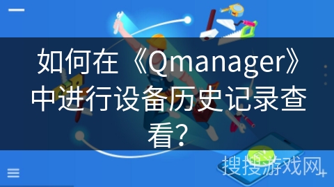 如何在《Qmanager》中进行设备历史记录查看? 如何在《Qmanager》中进行设备历史记录查看?