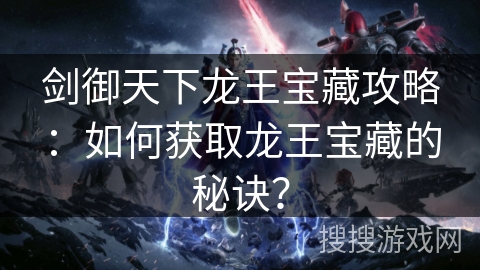 剑御天下龙王宝藏攻略：如何获取龙王宝藏的秘诀？