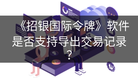 《招银国际令牌》软件是否支持导出交易记录? 《招银国际令牌》软件是否支持导出交易记录?