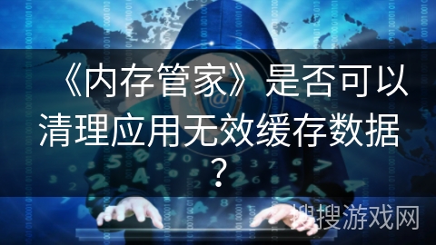 《内存管家》是否可以清理应用无效缓存数据？