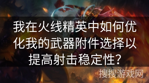 我在火线精英中如何优化我的武器附件选择以提高射击稳定性？