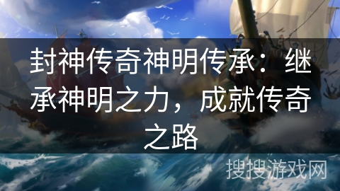 封神传奇神明传承：继承神明之力，成就传奇之路