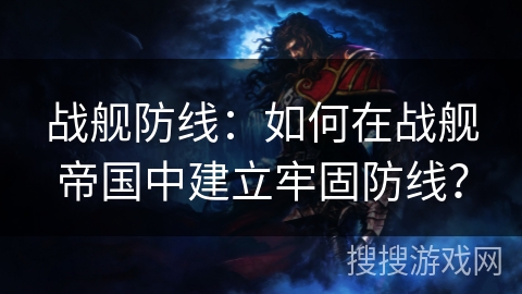 战舰防线：如何在战舰帝国中建立牢固防线？