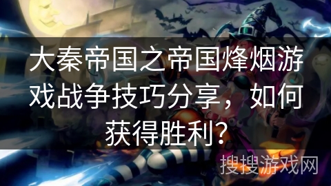 大秦帝国之帝国烽烟游戏战争技巧分享，如何获得胜利？