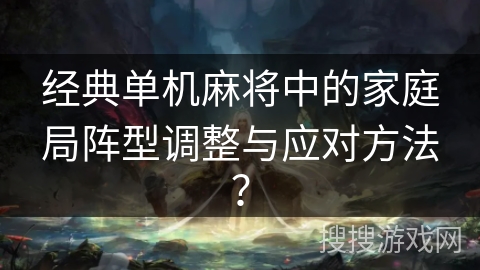 经典单机麻将中的家庭局阵型调整与应对方法？