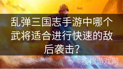 乱弹三国志手游中哪个武将适合进行快速的敌后袭击? 乱弹三国志手游中哪个武将适合进行快速的敌后袭击?