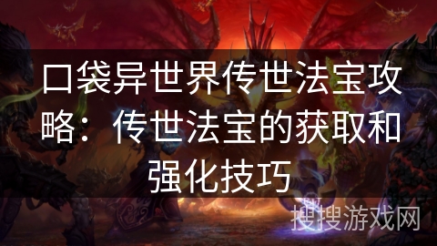 口袋异世界传世法宝攻略:传世法宝的获取和强化技巧 口袋异世界传世法宝攻略:传世法宝的获取和强化技巧