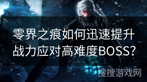 零界之痕如何迅速提升战力应对高难度BOSS? 零界之痕如何迅速提升战力应对高难度BOSS?