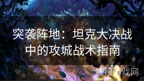 突袭阵地:坦克大决战中的攻城战术指南 突袭阵地:坦克大决战中的攻城战术指南
