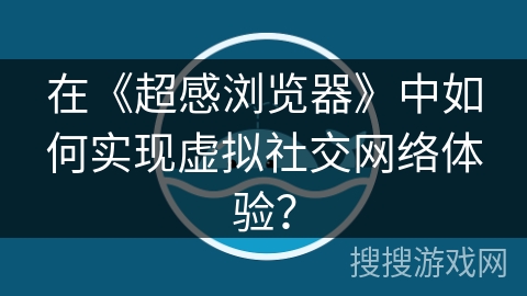 在《超感浏览器》中如何实现虚拟社交网络体验？