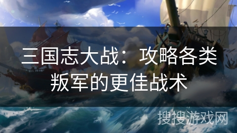 三国志大战:攻略各类叛军的更佳战术 三国志大战:攻略各类叛军的更佳战术