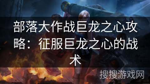 部落大作战巨龙之心攻略:征服巨龙之心的战术 部落大作战巨龙之心攻略:征服巨龙之心的战术