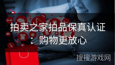 拍卖之家拍品保真认证：购物更放心