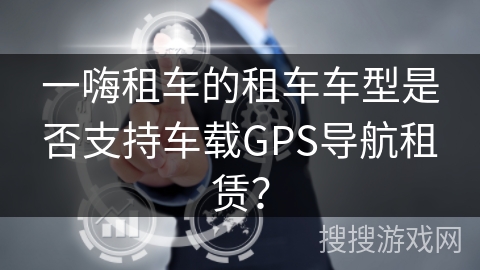 一嗨租车的租车车型是否支持车载GPS导航租赁？
