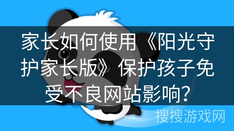家长如何使用《阳光守护家长版》保护孩子免受不良网站影响？