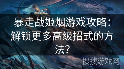 暴走战姬烟游戏攻略：解锁更多高级招式的方法？
