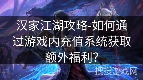 汉家江湖攻略-如何通过游戏内充值系统获取额外福利? 汉家江湖攻略-如何通过游戏内充值系统获取额外福利?