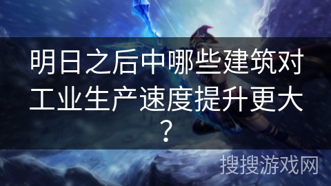 明日之后中哪些建筑对工业生产速度提升更大？