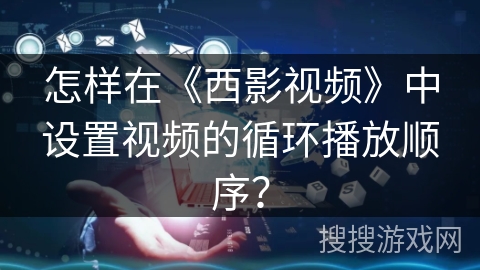 怎样在《西影视频》中设置视频的循环播放顺序？