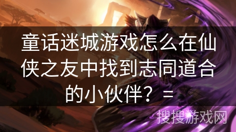 童话迷城游戏怎么在仙侠之友中找到志同道合的小伙伴？=