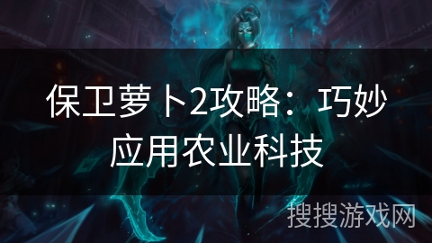 保卫萝卜2攻略：巧妙应用农业科技
