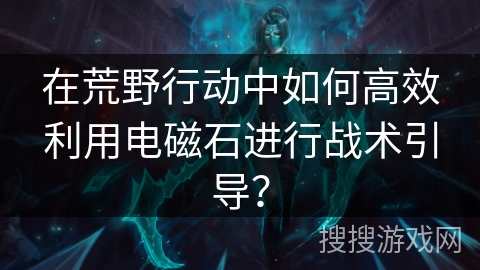 在荒野行动中如何高效利用电磁石进行战术引导？