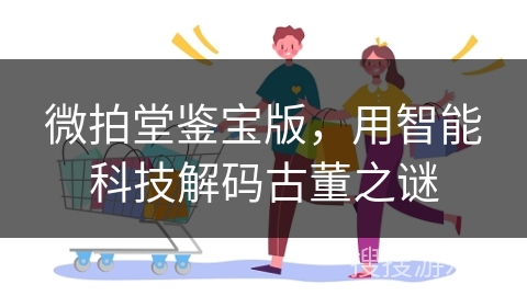 微拍堂鉴宝版，用智能科技解码古董之谜