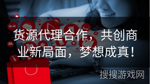 货源代理合作，共创商业新局面，梦想成真！