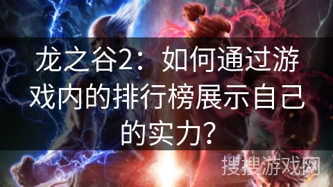 龙之谷2：如何通过游戏内的排行榜展示自己的实力？