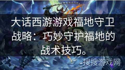 大话西游游戏福地守卫战略：巧妙守护福地的战术技巧。