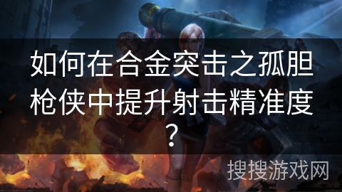 如何在合金突击之孤胆枪侠中提升射击精准度？