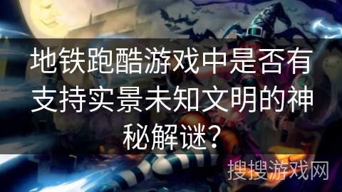 地铁跑酷游戏中是否有支持实景未知文明的神秘解谜？