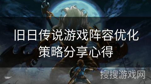 旧日传说游戏阵容优化策略分享心得