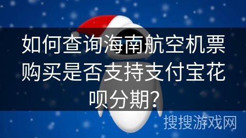 如何查询海南航空机票购买是否支持支付宝花呗分期？