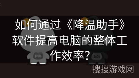 如何通过《降温助手》软件提高电脑的整体工作效率？