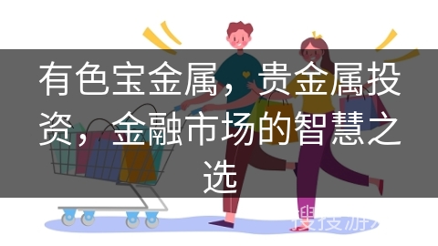 有色宝金属，贵金属投资，金融市场的智慧之选