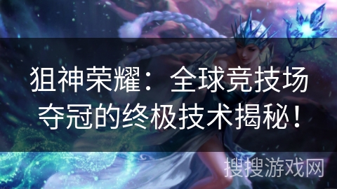 狙神荣耀：全球竞技场夺冠的终极技术揭秘！