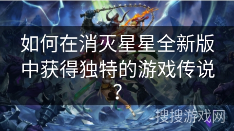 如何在消灭星星全新版中获得独特的游戏传说？