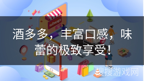 酒多多，丰富口感，味蕾的极致享受！