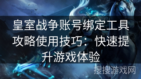 皇室战争账号绑定工具攻略使用技巧：快速提升游戏体验