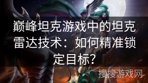 巅峰坦克游戏中的坦克雷达技术：如何精准锁定目标？