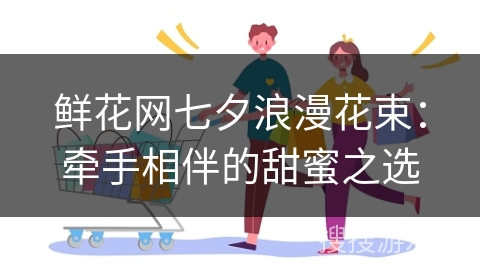 鲜花网七夕浪漫花束：牵手相伴的甜蜜之选
