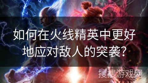 如何在火线精英中更好地应对敌人的突袭？