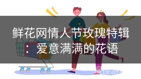 鲜花网情人节玫瑰特辑：爱意满满的花语