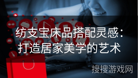 纺支宝床品搭配灵感：打造居家美学的艺术