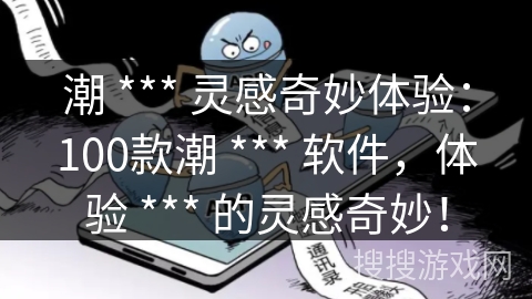 潮 *** 灵感奇妙体验：100款潮 *** 软件，体验 *** 的灵感奇妙！