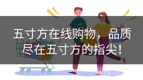 五寸方在线购物，品质尽在五寸方的指尖！