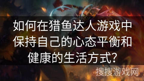 如何在猎鱼达人游戏中保持自己的心态平衡和健康的生活方式？