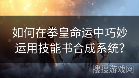 如何在拳皇命运中巧妙运用技能书合成系统？